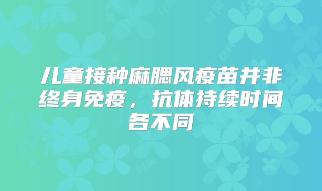 儿童接种麻腮风疫苗并非终身免疫，抗体持续时间各不同