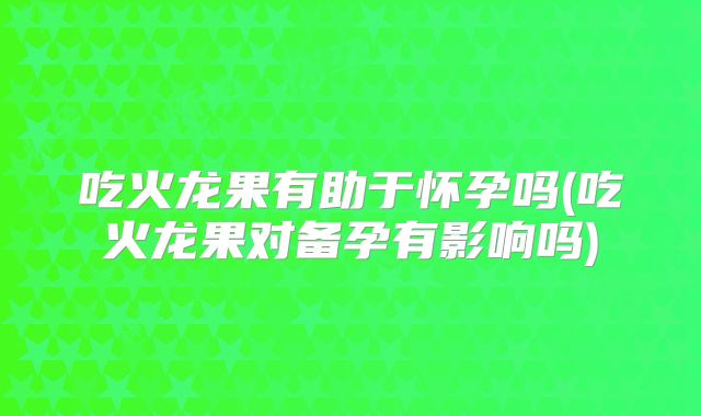 吃火龙果有助于怀孕吗(吃火龙果对备孕有影响吗)