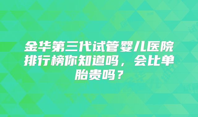 金华第三代试管婴儿医院排行榜你知道吗,会比单胎贵吗?
