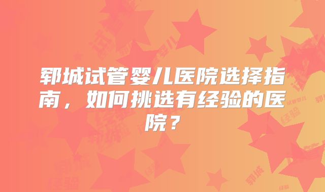 郓城试管婴儿医院选择指南,如何挑选有经验的医院?