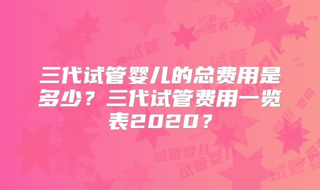 三代试管婴儿的总费用是多少？三代试管费用一览表2020？
