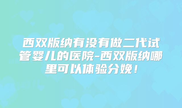 西双版纳有没有做二代试管婴儿的医院-西双版纳哪里可以体验分娩！