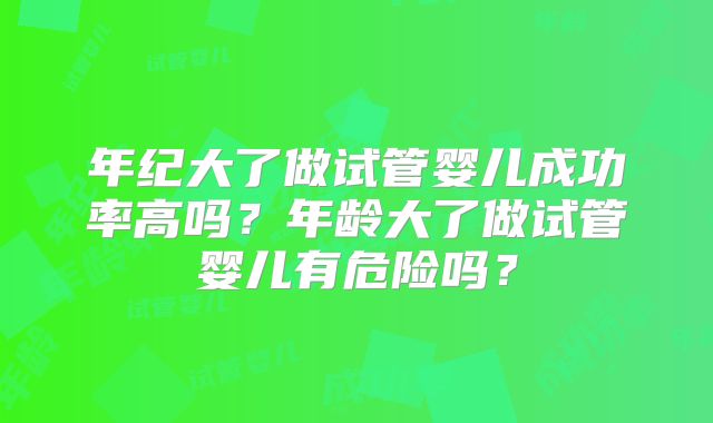 年纪大了做试管婴儿成功率高吗？年龄大了做试管婴儿有危险吗？