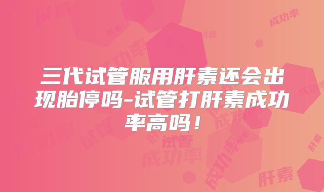 三代试管服用肝素还会出现胎停吗-试管打肝素成功率高吗！