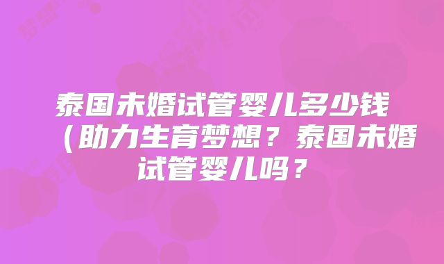 泰国未婚试管婴儿多少钱(助力生育梦想?泰国未婚试管婴儿吗?