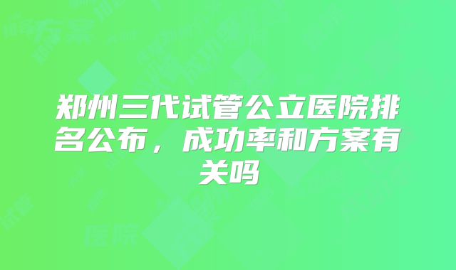 郑州三代试管公立医院排名公布,成功率和方案有关吗