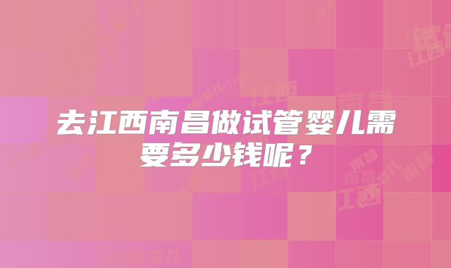 去江西南昌做试管婴儿需要多少钱呢？