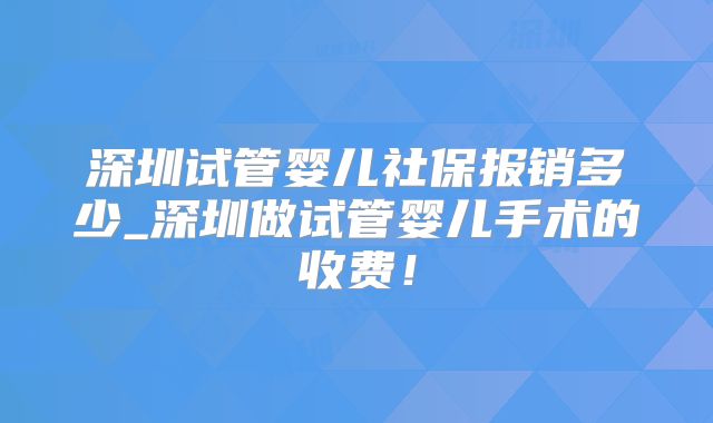 深圳试管婴儿社保报销多少_深圳做试管婴儿手术的收费!