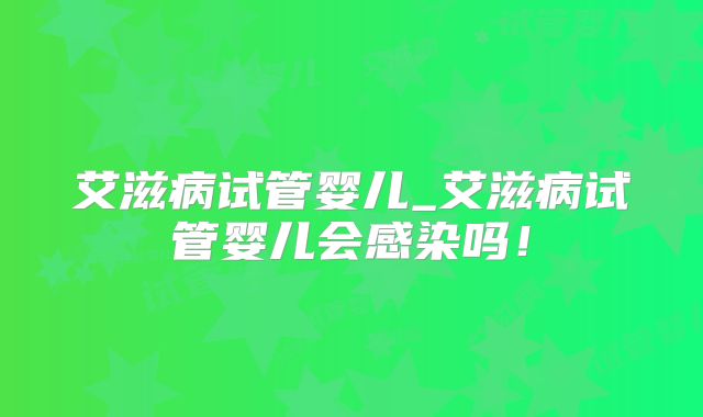 艾滋病试管婴儿_艾滋病试管婴儿会感染吗！