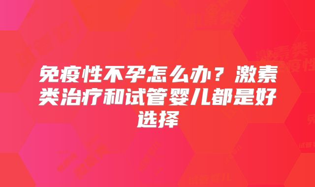 免疫性不孕怎么办？激素类治疗和试管婴儿都是好选择