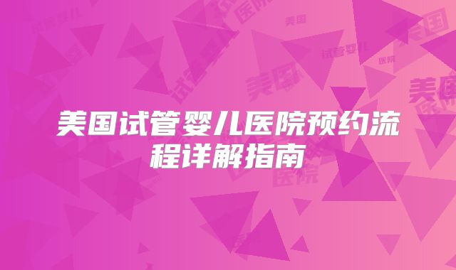 美国试管婴儿医院预约流程详解指南