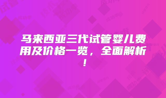 马来西亚三代试管婴儿费用及价格一览，全面解析！