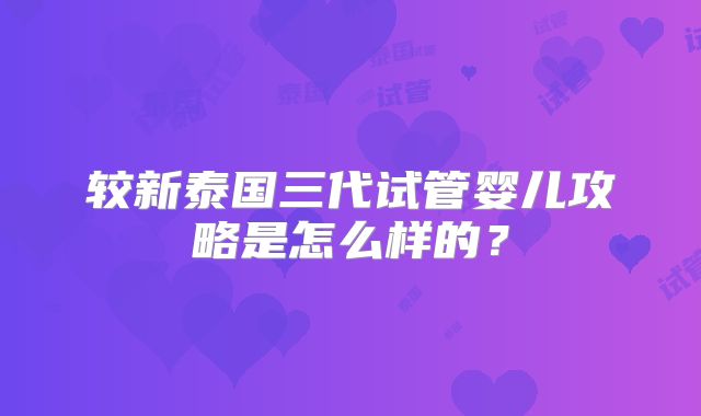 较新泰国三代试管婴儿攻略是怎么样的？