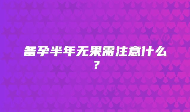 备孕半年无果需注意什么?