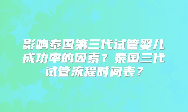 影响泰国第三代试管婴儿成功率的因素？泰国三代试管流程时间表？