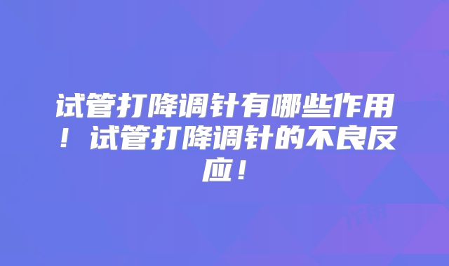 试管打降调针有哪些作用！试管打降调针的不良反应！