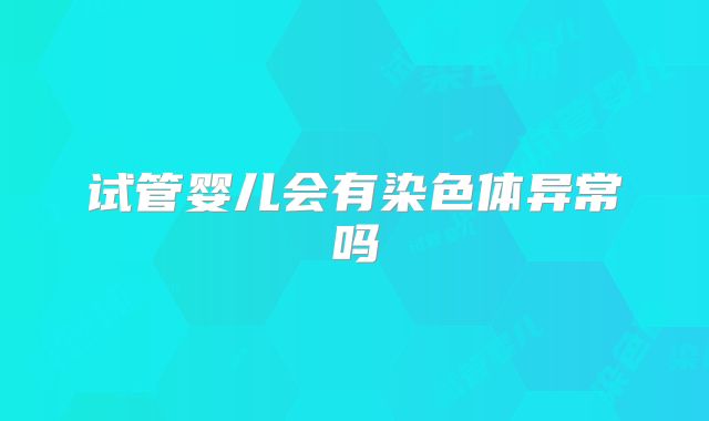 试管婴儿会有染色体异常吗