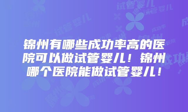 锦州有哪些成功率高的医院可以做试管婴儿！锦州哪个医院能做试管婴儿！