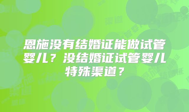恩施没有结婚证能做试管婴儿？没结婚证试管婴儿特殊渠道？