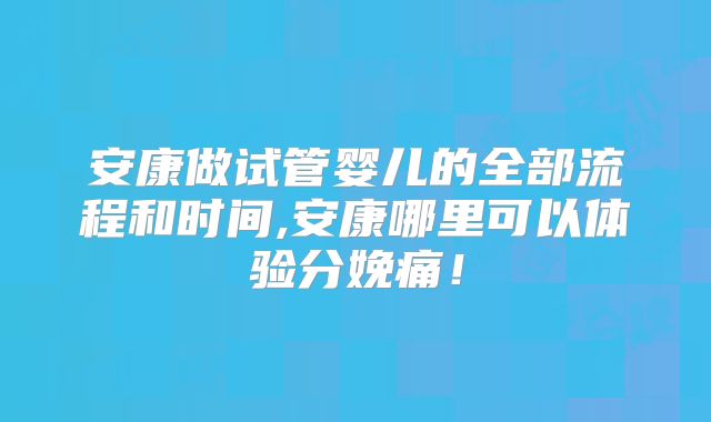 安康做试管婴儿的全部流程和时间,安康哪里可以体验分娩痛！