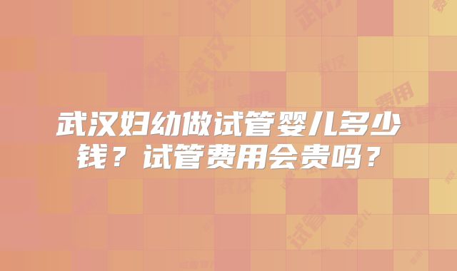 武汉妇幼做试管婴儿多少钱？试管费用会贵吗？