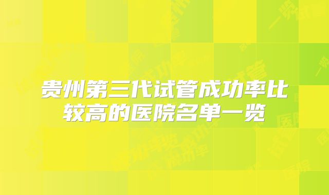 贵州第三代试管成功率比较高的医院名单一览