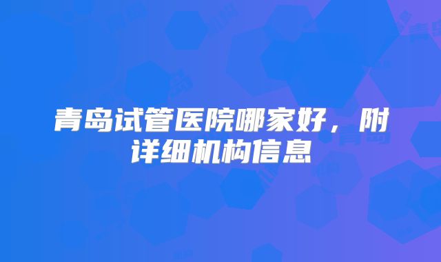 青岛试管医院哪家好,附详细机构信息