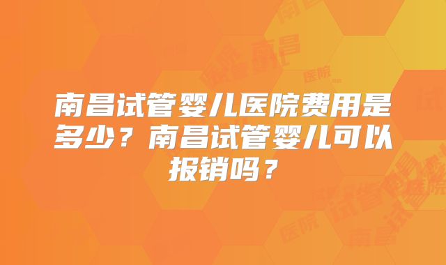 南昌试管婴儿医院费用是多少？南昌试管婴儿可以报销吗？