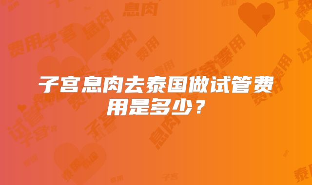 子宫息肉去泰国做试管费用是多少？