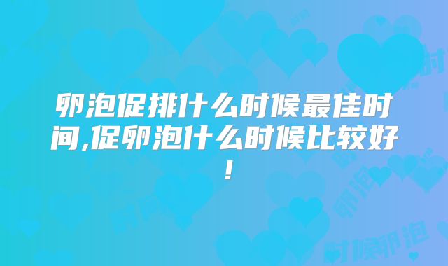 卵泡促排什么时候最佳时间,促卵泡什么时候比较好！