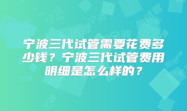 宁波三代试管需要花费多少钱？宁波三代试管费用明细是怎么样的？