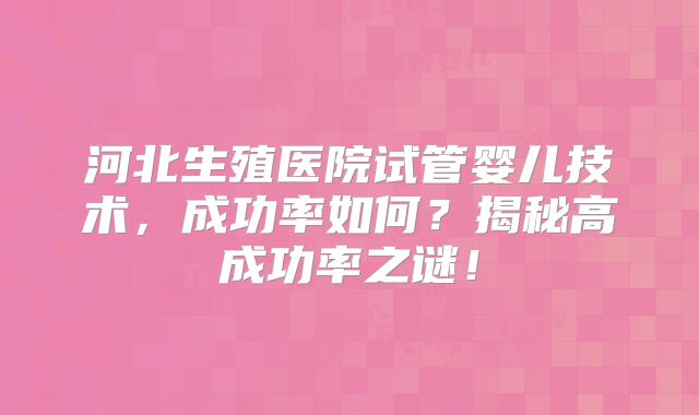 河北生殖医院试管婴儿技术,成功率如何?揭秘高成功率之谜!