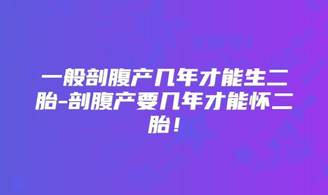 一般剖腹产几年才能生二胎-剖腹产要几年才能怀二胎！