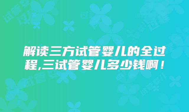 解读三方试管婴儿的全过程,三试管婴儿多少钱啊！