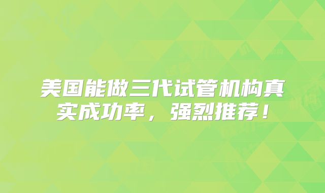 美国能做三代试管机构真实成功率，强烈推荐！