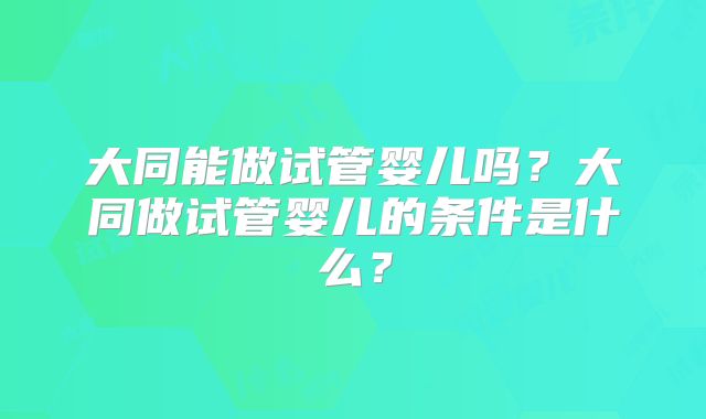 大同能做试管婴儿吗？大同做试管婴儿的条件是什么？