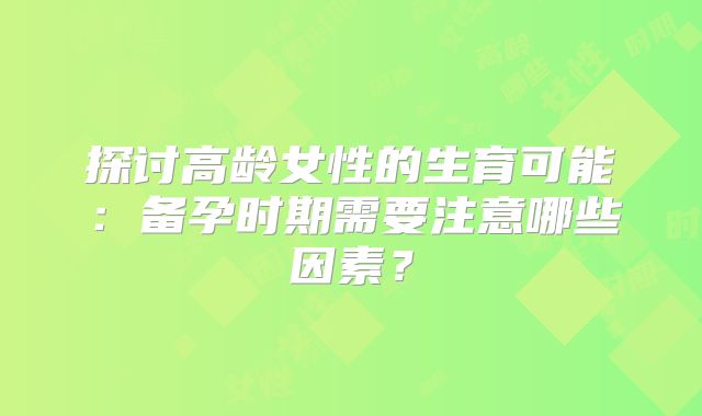 探讨高龄女性的生育可能：备孕时期需要注意哪些因素？