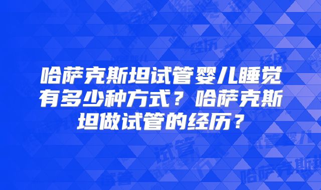 哈萨克斯坦试管婴儿睡觉有多少种方式？哈萨克斯坦做试管的经历？