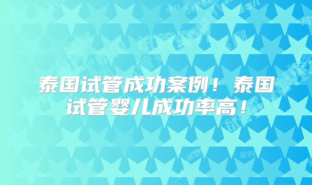 泰国试管成功案例！泰国试管婴儿成功率高！