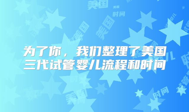 为了你，我们整理了美国三代试管婴儿流程和时间