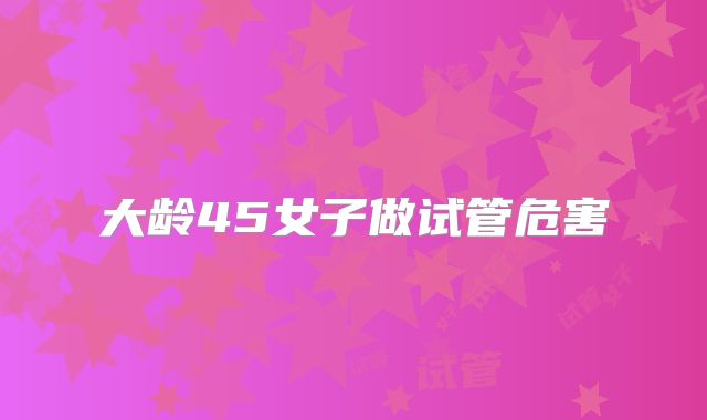 大龄45女子做试管危害