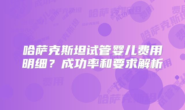 哈萨克斯坦试管婴儿费用明细？成功率和要求解析