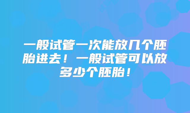一般试管一次能放几个胚胎进去！一般试管可以放多少个胚胎！