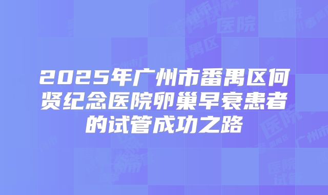 2025年广州市番禺区何贤纪念医院卵巢早衰患者的试管成功之路