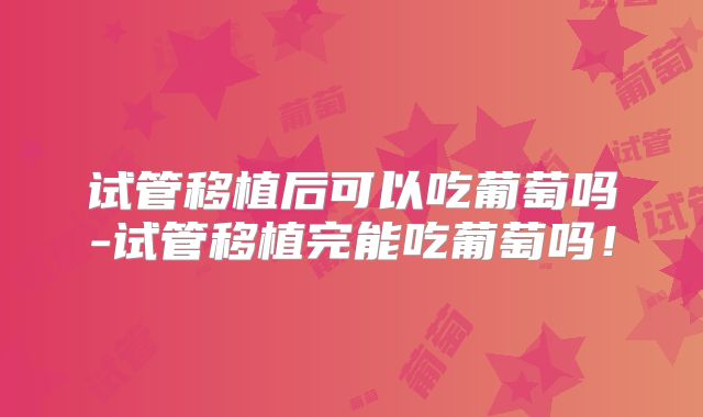 试管移植后可以吃葡萄吗-试管移植完能吃葡萄吗！