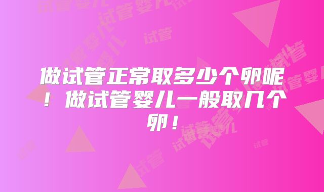 做试管正常取多少个卵呢！做试管婴儿一般取几个卵！