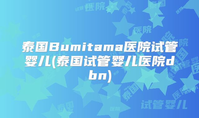 泰国Bumitama医院试管婴儿(泰国试管婴儿医院dbn)