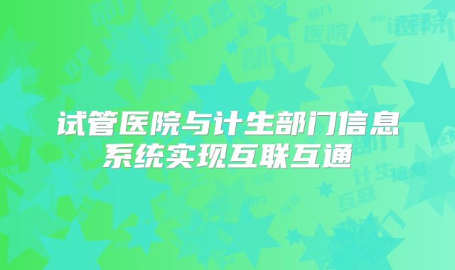 试管医院与计生部门信息系统实现互联互通