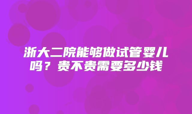 浙大二院能够做试管婴儿吗?贵不贵需要多少钱