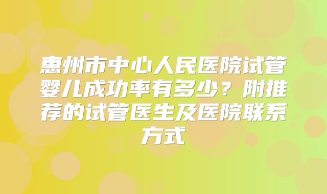 惠州市中心人民医院试管婴儿成功率有多少?附推荐的试管医生及医院联系方式